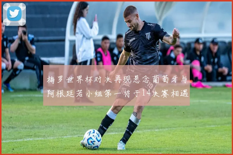 梅罗世界杯对决再现悬念葡萄牙与阿根廷若小组第一将于14决赛相遇
