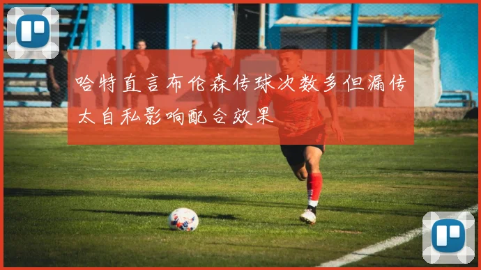 哈特直言布伦森传球次数多但漏传太自私影响配合效果