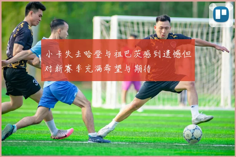 小卡失去哈登与祖巴茨感到遗憾但对新赛季充满希望与期待