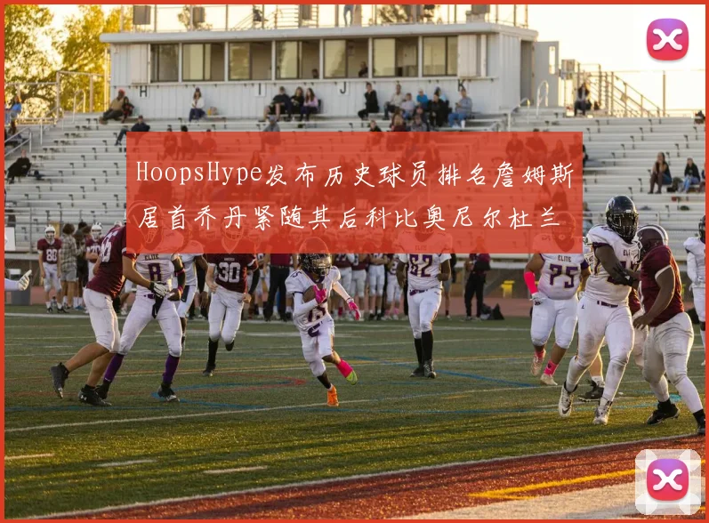 HoopsHype发布历史球员排名詹姆斯居首乔丹紧随其后科比奥尼尔杜兰特库里名列前茅