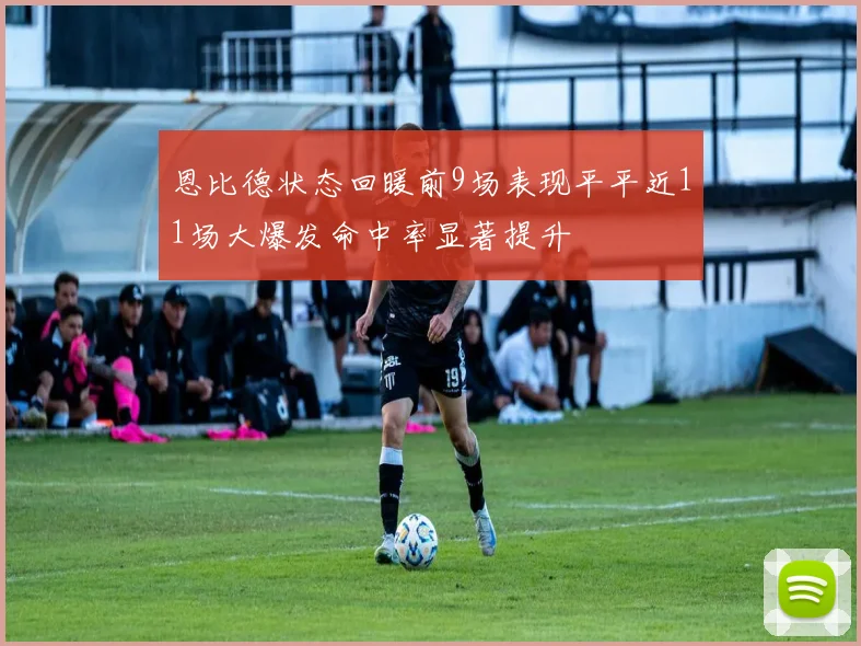 恩比德状态回暖前9场表现平平近11场大爆发命中率显著提升