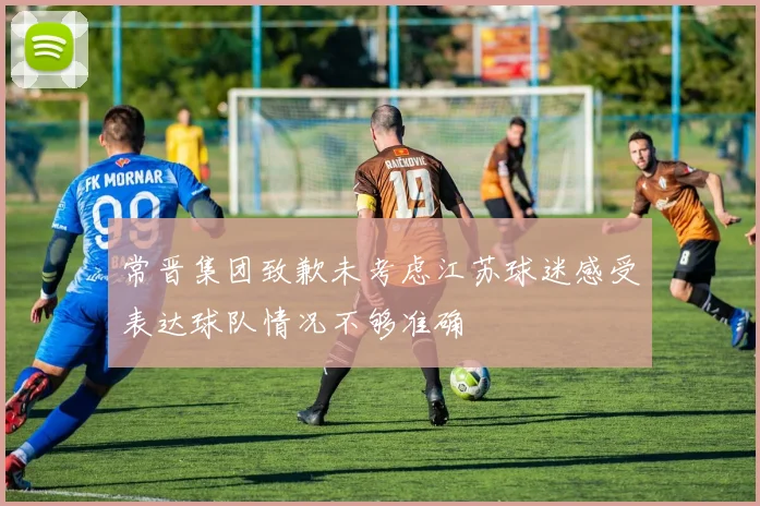 常晋集团致歉未考虑江苏球迷感受表达球队情况不够准确