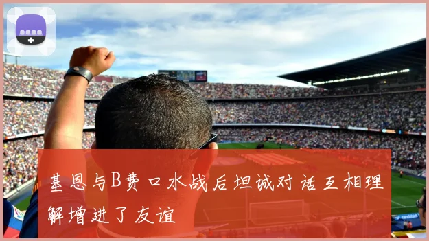 基恩与B费口水战后坦诚对话互相理解增进了友谊