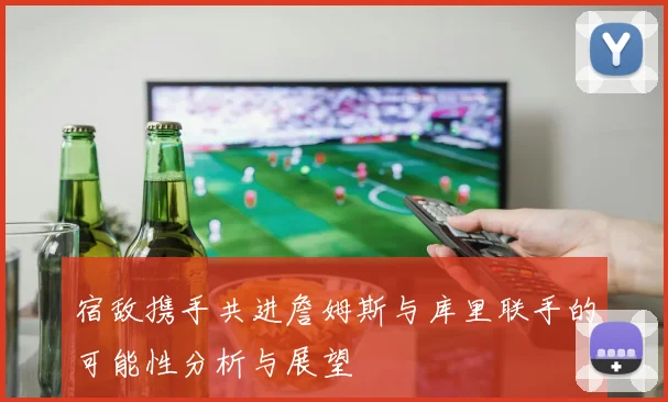 宿敌携手共进詹姆斯与库里联手的可能性分析与展望