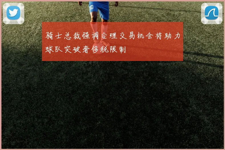骑士总裁强调合理交易机会将助力球队突破奢侈税限制